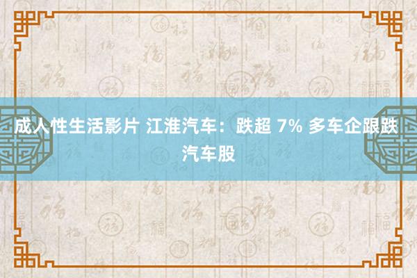 成人性生活影片 江淮汽车：跌超 7% 多车企跟跌 汽车股