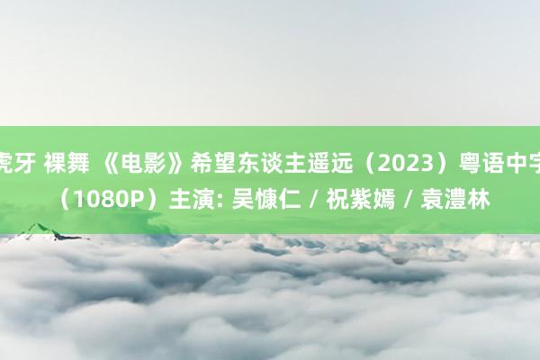 虎牙 裸舞 《电影》希望东谈主遥远(2023)粤语中字(1080P)主演: 吴慷仁 / 祝紫嫣 / 袁澧林