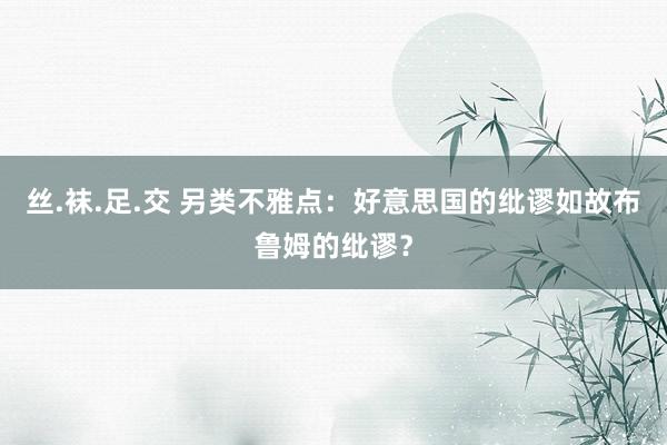 丝.袜.足.交 另类不雅点:好意思国的纰谬如故布鲁姆的纰谬?