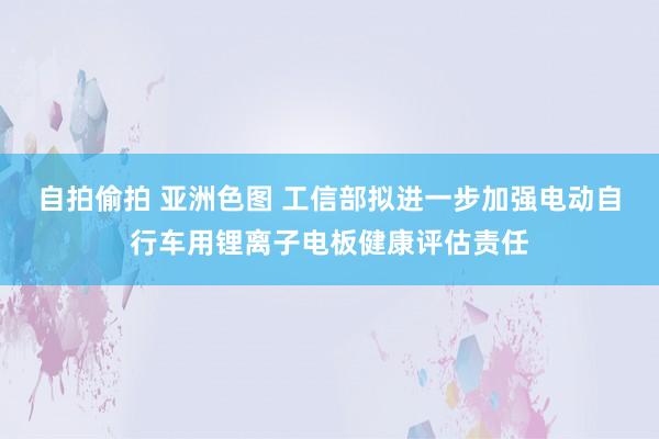 自拍偷拍 亚洲色图 工信部拟进一步加强电动自行车用锂离子电板健康评估责任