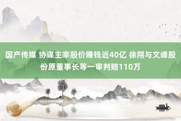 国产传媒 协谋主宰股价赚钱近40亿 徐翔与文峰股份原董事长等一审判赔110万