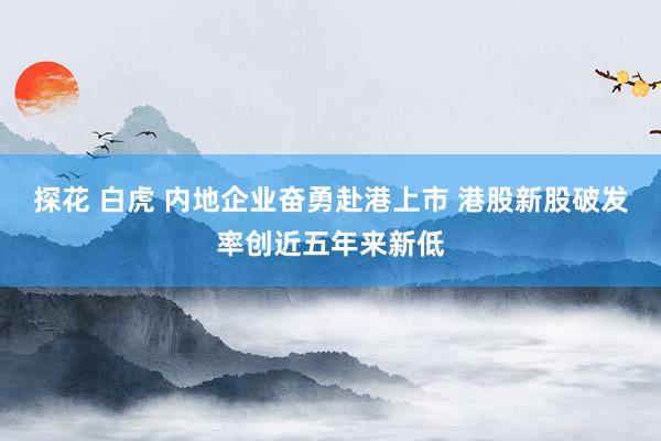 探花 白虎 内地企业奋勇赴港上市 港股新股破发率创近五年来新低
