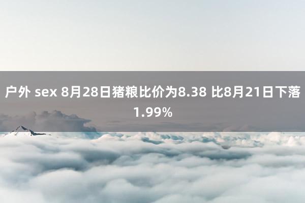 户外 sex 8月28日猪粮比价为8.38 比8月21日下落1.99%