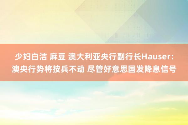 少妇白洁 麻豆 澳大利亚央行副行长Hauser：澳央行势将按兵不动 尽管好意思国发降息信号
