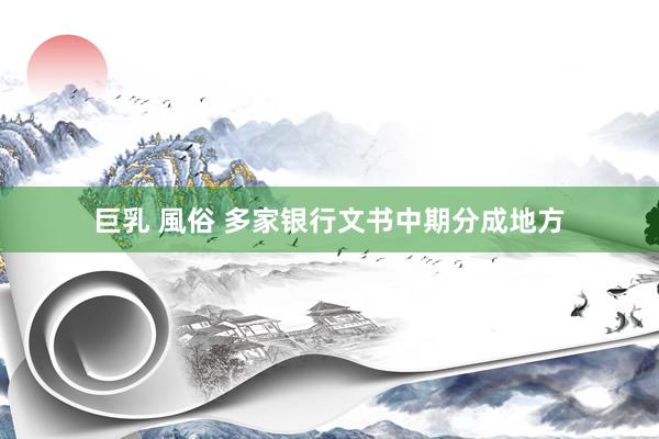 巨乳 風俗 多家银行文书中期分成地方
