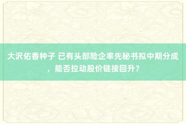 大沢佑香种子 已有头部险企率先秘书拟中期分成，能否拉动股价链接回升？