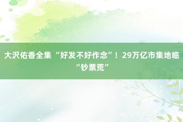 大沢佑香全集 “好发不好作念”！29万亿市集地临“钞票荒”