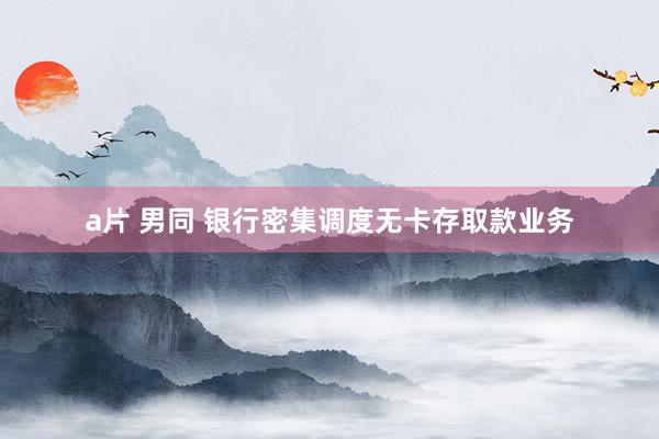 a片 男同 银行密集调度无卡存取款业务
