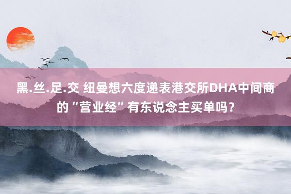 黑.丝.足.交 纽曼想六度递表港交所DHA中间商的“营业经”有东说念主买单吗？
