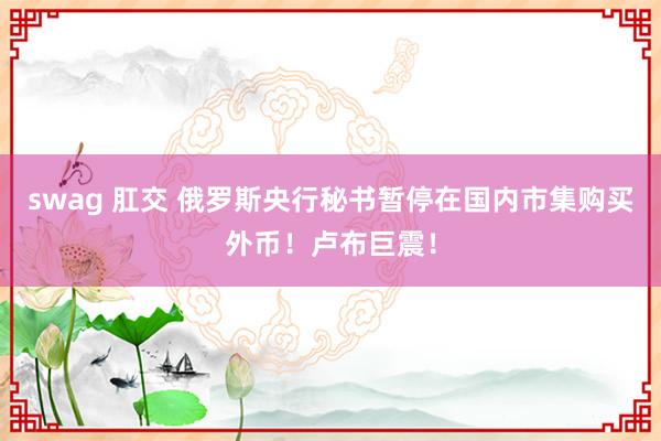 swag 肛交 俄罗斯央行秘书暂停在国内市集购买外币！卢布巨震！