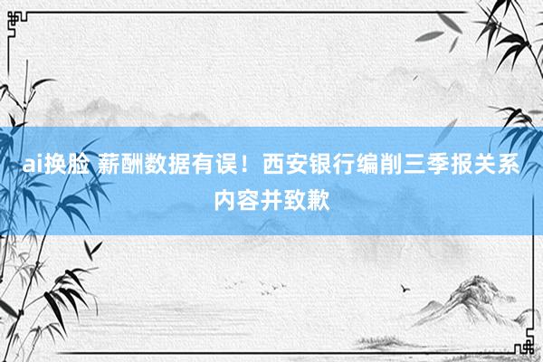 ai换脸 薪酬数据有误！西安银行编削三季报关系内容并致歉