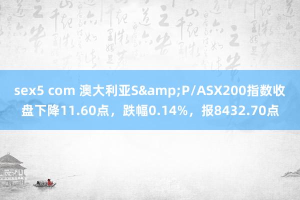 sex5 com 澳大利亚S&P/ASX200指数收盘下降11.60点，跌幅0.14%，报8432.70点
