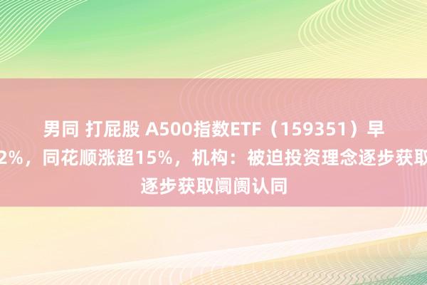 男同 打屁股 A500指数ETF（159351）早盘收涨近2%，同花顺涨超15%，机构：被迫投资理念逐步获取阛阓认同