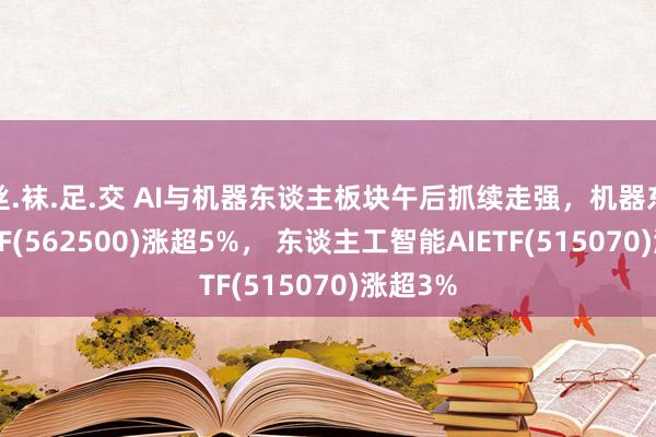 丝.袜.足.交 AI与机器东谈主板块午后抓续走强，机器东谈主ETF(562500)涨超5%， 东谈主工智能AIETF(515070)涨超3%