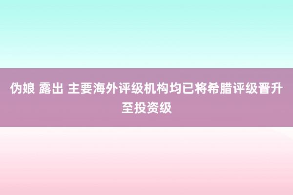 伪娘 露出 主要海外评级机构均已将希腊评级晋升至投资级