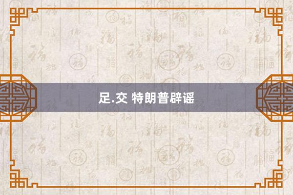 足.交 特朗普辟谣