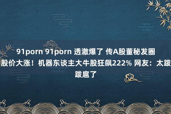 91porn 91porn 透澈爆了 传A股董秘发圈庆贺股价大涨！机器东谈主大牛股狂飙222% 网友：太跋扈了