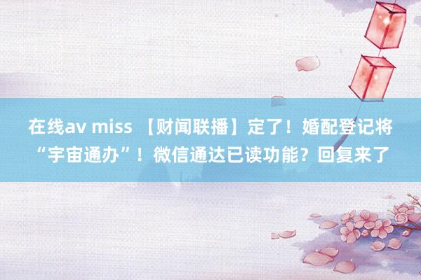 在线av miss 【财闻联播】定了！婚配登记将“宇宙通办”！微信通达已读功能？回复来了