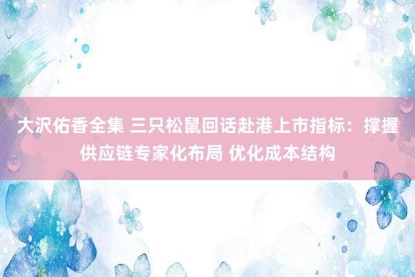 大沢佑香全集 三只松鼠回话赴港上市指标：撑握供应链专家化布局 优化成本结构
